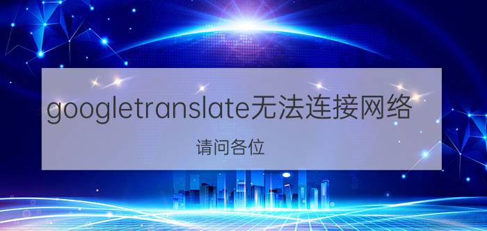 googletranslate无法连接网络 请问各位，有好用的蒙古语翻译软件推荐么？